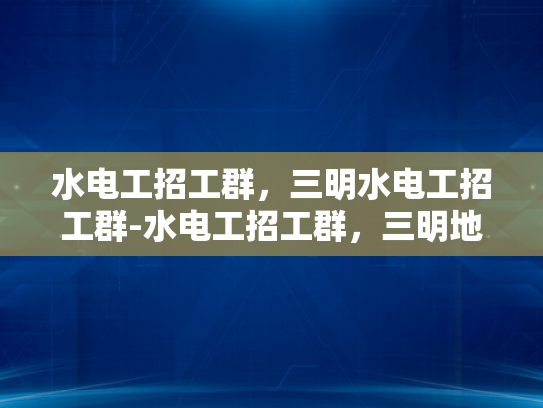 水电工招工群，三明水电工招工群-水电工招工群，三明地区水电维修的桥梁