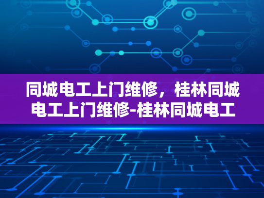 同城电工上门维修，桂林同城电工上门维修-桂林同城电工上门维修服务，您身边的电力守护者