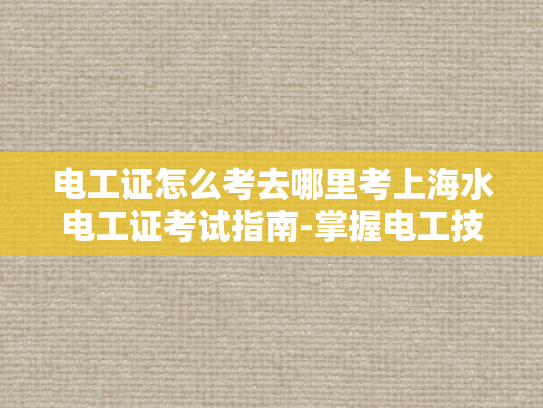 电工证怎么考去哪里考上海水电工证考试指南-掌握电工技能，迈向专业海洋工程师之路