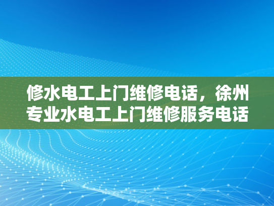 修水电工上门维修电话，徐州专业水电工上门维修服务电话-徐州专业水电工上门维修服务电话