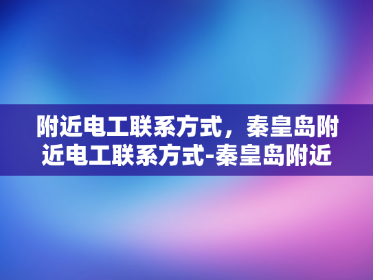 附近电工联系方式，秦皇岛附近电工联系方式-秦皇岛附近电工联系方式