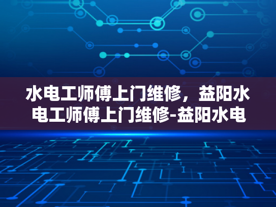 水电工师傅上门维修，益阳水电工师傅上门维修-益阳水电工师傅上门维修服务