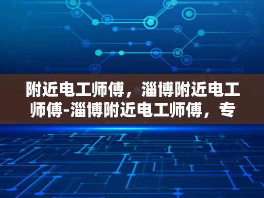 附近电工师傅，淄博附近电工师傅-淄博附近电工师傅，专业服务，值得信赖