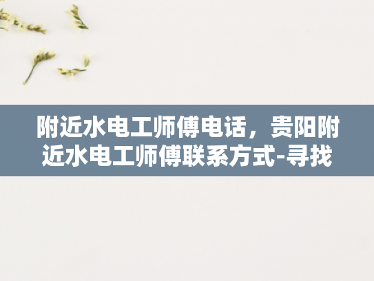 附近水电工师傅电话，贵阳附近水电工师傅联系方式-寻找贵阳附近水电工师傅的便捷途径