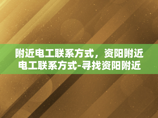 附近电工联系方式，资阳附近电工联系方式-寻找资阳附近电工的实用指南