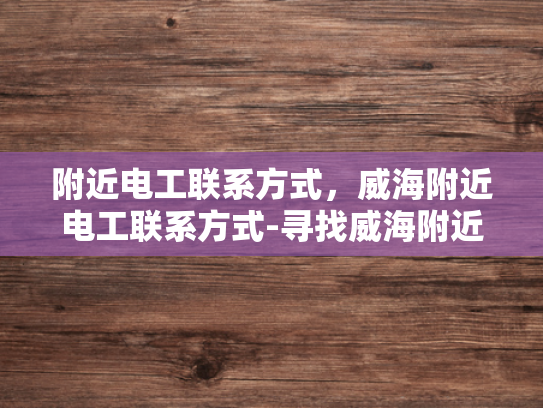 附近电工联系方式，威海附近电工联系方式-寻找威海附近电工的实用指南