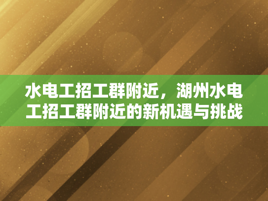 水电工招工群附近，湖州水电工招工群附近的新机遇与挑战-湖州水电工招工群附近的新机遇与挑战