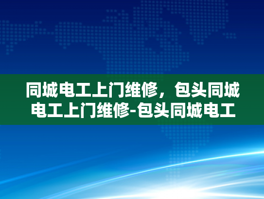 同城电工上门维修，包头同城电工上门维修-包头同城电工上门维修服务，您的家庭和商业电力问题的快速解决方案