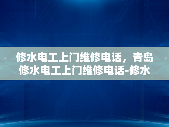 修水电工上门维修电话，青岛修水电工上门维修电话-修水电工上门维修电话，青岛地区服务指南