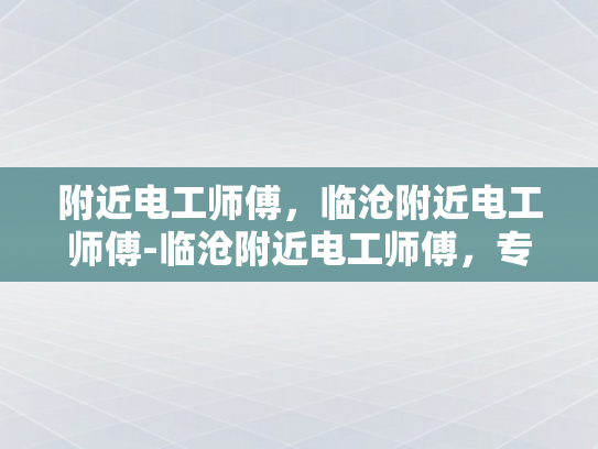 附近电工师傅，临沧附近电工师傅-临沧附近电工师傅，专业服务，安全用电
