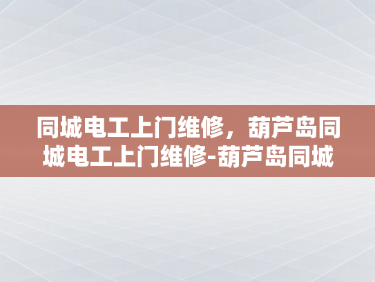 同城电工上门维修，葫芦岛同城电工上门维修-葫芦岛同城电工上门维修服务