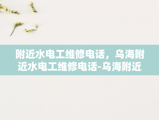 附近水电工维修电话，乌海附近水电工维修电话-乌海附近水电工维修电话指南