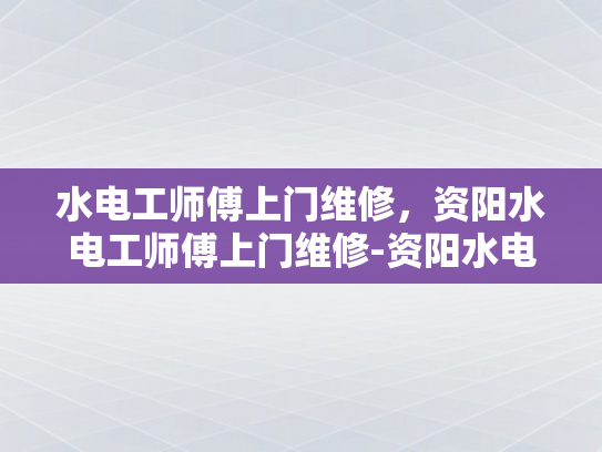 水电工师傅上门维修，资阳水电工师傅上门维修-资阳水电工师傅上门维修服务