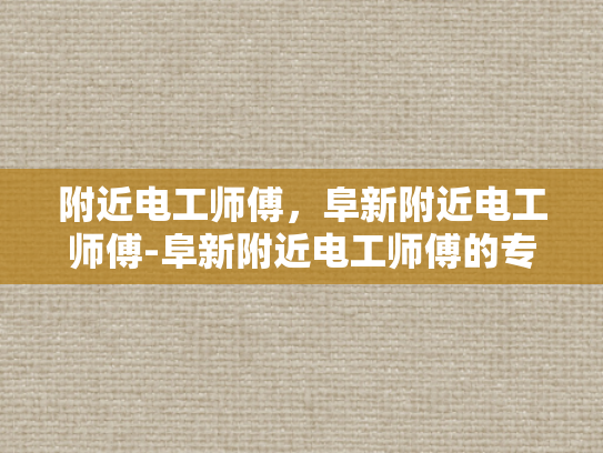 附近电工师傅，阜新附近电工师傅-阜新附近电工师傅的专业技能与服务