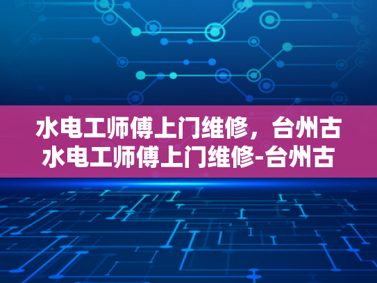 水电工师傅上门维修，台州古水电工师傅上门维修-台州古水电工师傅的匠心独运
