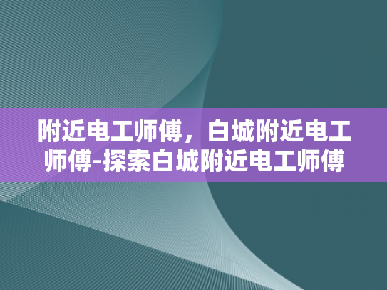 附近电工师傅，白城附近电工师傅-探索白城附近电工师傅的专业技能与服务