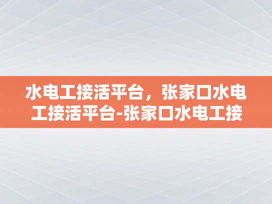 水电工接活平台，张家口水电工接活平台-张家口水电工接活平台，打造高效、便捷的水电维修服务新纪元
