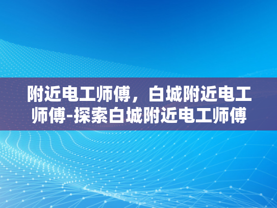 附近电工师傅，白城附近电工师傅-探索白城附近电工师傅的专业服务
