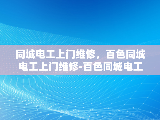 同城电工上门维修，百色同城电工上门维修-百色同城电工上门维修服务，您的家庭电力保障