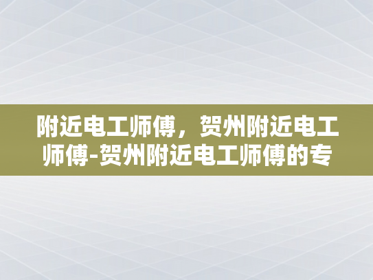 附近电工师傅，贺州附近电工师傅-贺州附近电工师傅的专业技能与服务