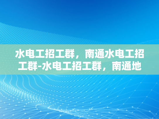 水电工招工群，南通水电工招工群-水电工招工群，南通地区的专业需求与机遇