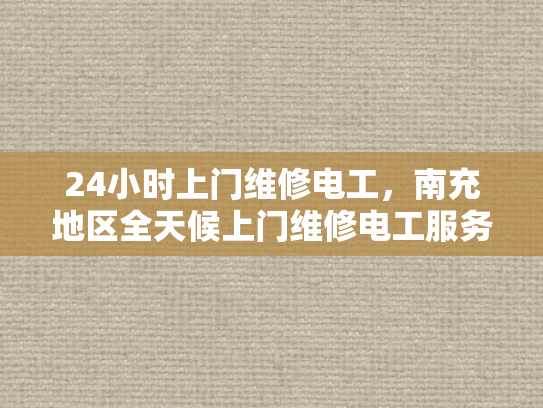 24小时上门维修电工，南充地区全天候上门维修电工服务-南充地区全天候上门维修电工服务