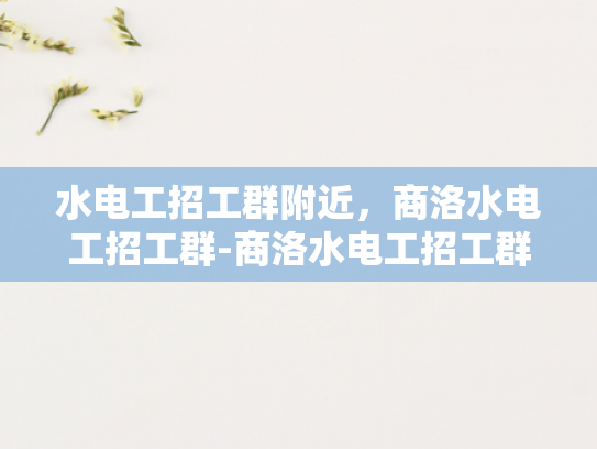 水电工招工群附近，商洛水电工招工群-商洛水电工招工群，您身边的水电维修专家