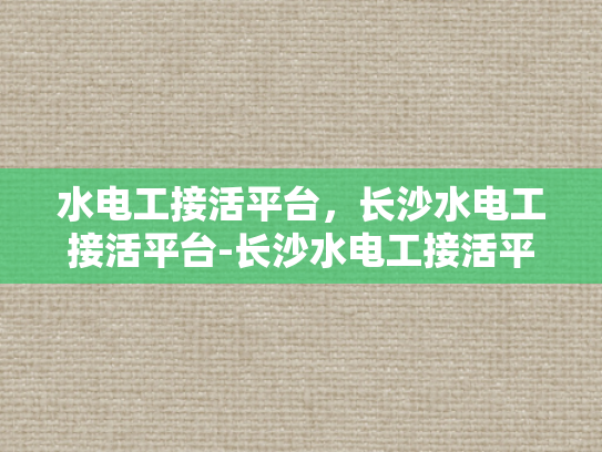 水电工接活平台，长沙水电工接活平台-长沙水电工接活平台，高效匹配与服务升级的桥梁