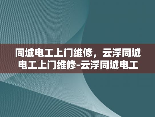 同城电工上门维修，云浮同城电工上门维修-云浮同城电工上门维修服务