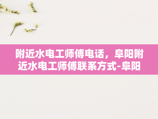 附近水电工师傅电话，阜阳附近水电工师傅联系方式-阜阳地区水电工师傅联系方式一览