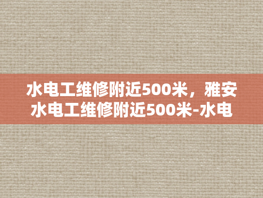 水电工维修附近500米，雅安水电工维修附近500米-水电工维修服务，为您的家或企业提供快速响应