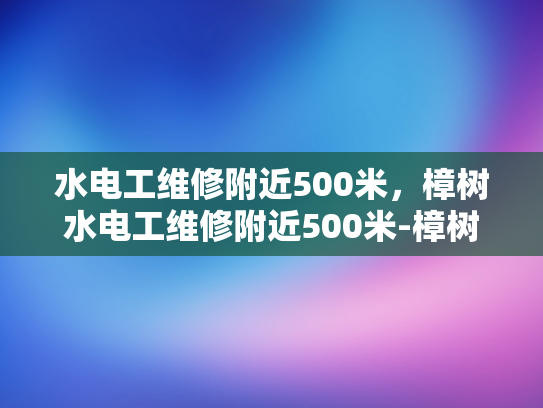 水电工维修附近500米，樟树水电工维修附近500米-樟树水电工维修服务—附近500米内，您身边的水电专家
