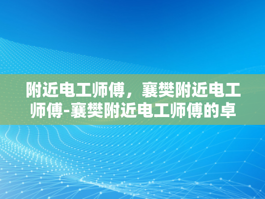 附近电工师傅，襄樊附近电工师傅-襄樊附近电工师傅的卓越服务与专业承诺
