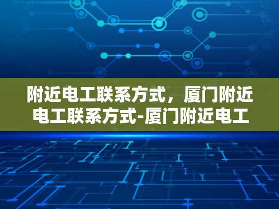 附近电工联系方式，厦门附近电工联系方式-厦门附近电工联系方式
