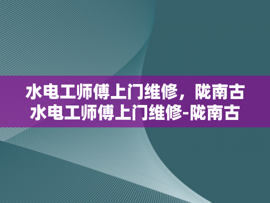 水电工师傅上门维修，陇南古水电工师傅上门维修-陇南古水电工师傅上门维修