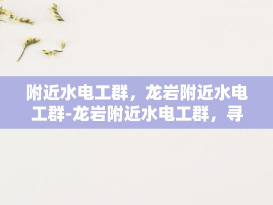 附近水电工群，龙岩附近水电工群-龙岩附近水电工群，寻找专业服务，保障家庭安全