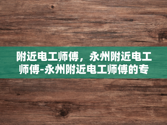 附近电工师傅，永州附近电工师傅-永州附近电工师傅的专业技能与服务