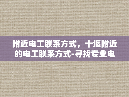 附近电工联系方式，十堰附近的电工联系方式-寻找专业电工，十堰附近电工联系方式一览