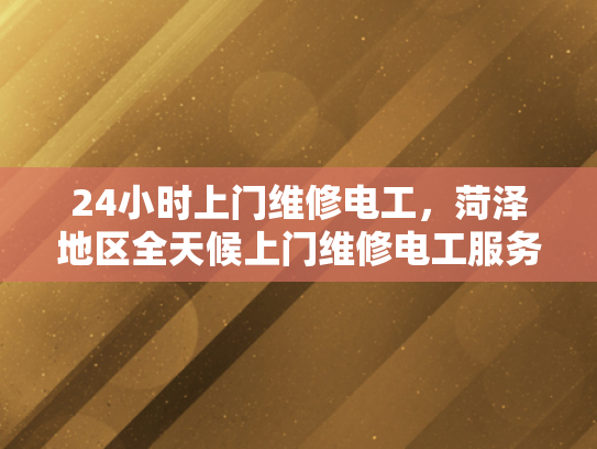24小时上门维修电工，菏泽地区全天候上门维修电工服务-全天候服务，24小时上门维修电工菏泽地区