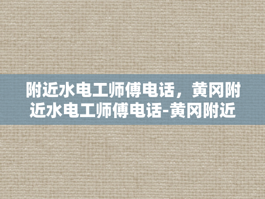 附近水电工师傅电话，黄冈附近水电工师傅电话-黄冈附近水电工师傅电话