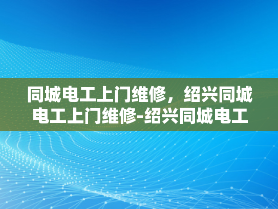 同城电工上门维修，绍兴同城电工上门维修-绍兴同城电工上门维修服务