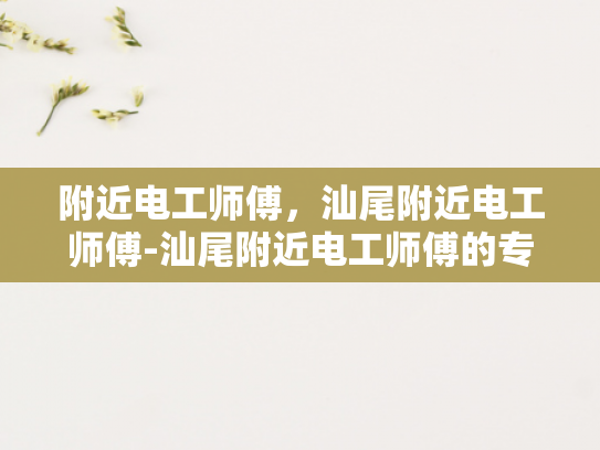 附近电工师傅，汕尾附近电工师傅-汕尾附近电工师傅的专业技能与服务