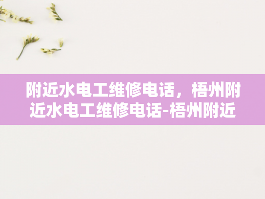 附近水电工维修电话，梧州附近水电工维修电话-梧州附近水电工维修电话指南