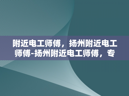 附近电工师傅，扬州附近电工师傅-扬州附近电工师傅，专业服务，安全可靠