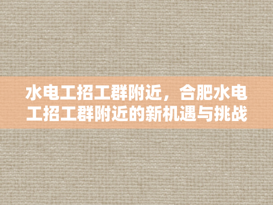 水电工招工群附近，合肥水电工招工群附近的新机遇与挑战-水电工招工群附近，合肥水电工招工群附近的新机遇与挑战