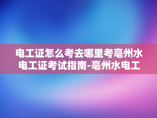 电工证怎么考去哪里考亳州水电工证考试指南-亳州水电工证考试指南