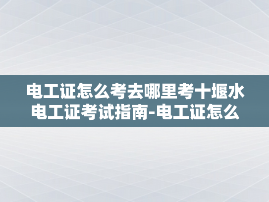 电工证怎么考去哪里考十堰水电工证考试指南-电工证怎么考？去哪里考？十堰水电工证考试指南