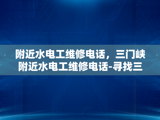 附近水电工维修电话，三门峡附近水电工维修电话-寻找三门峡附近专业的水电工维修服务