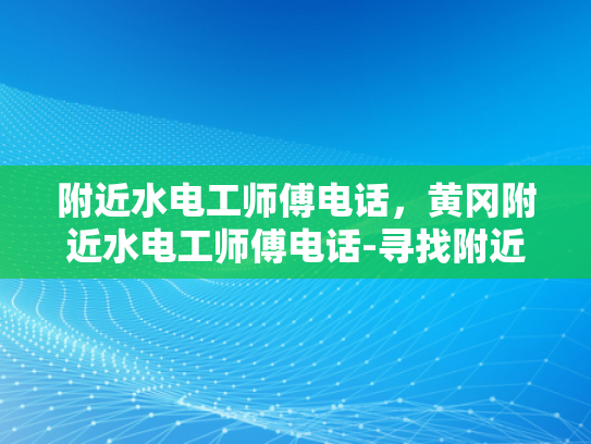 附近水电工师傅电话，黄冈附近水电工师傅电话-寻找附近水电工师傅的实用指南