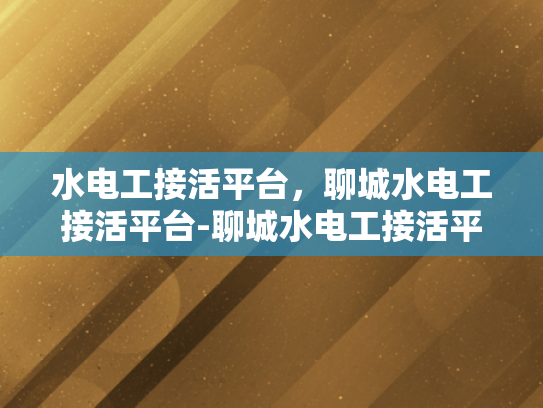 水电工接活平台，聊城水电工接活平台-聊城水电工接活平台，打造高效、便捷的水电维修服务